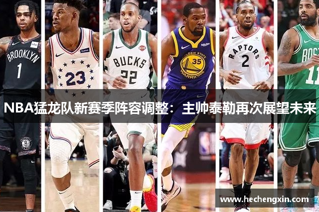 NBA猛龙队新赛季阵容调整：主帅泰勒再次展望未来